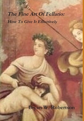 The Fine Art Of Fellatio: How To Give It Effectively by Robertson, Bryan W.