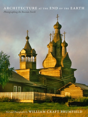 Architecture at the End of the Earth: Photographing the Russian North by Brumfield, William Craft