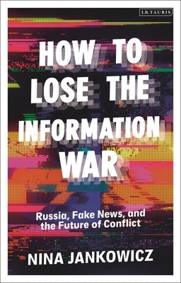 How to Lose the Information War: Russia, Fake News, and the Future of Conflict by Jankowicz, Nina