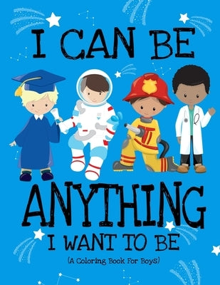 I Can Be Anything I Want To Be (A Coloring Book For Boys): Inspirational Careers Coloring Book For Kids Ages 2-6 and 4-8 Bringing Up Confident Boys An by Press, Paper Sparkles