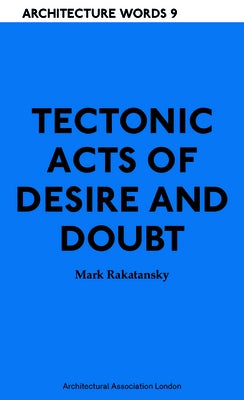 Tectonic Acts of Desire and Doubt: Architectural Words 9 by Rakatansky, Mark