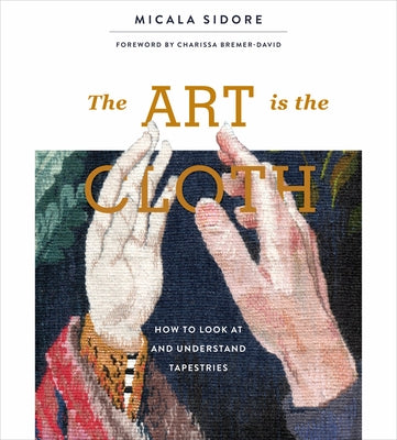 The Art Is the Cloth: How to Look at and Understand Tapestries by Sidore, Micala