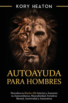 Autoayuda para hombres: Descubra su macho alfa interior y aumente tu autoconfianza, masculinidad, fortaleza mental, asertividad y autoestima by Heaton, Kory