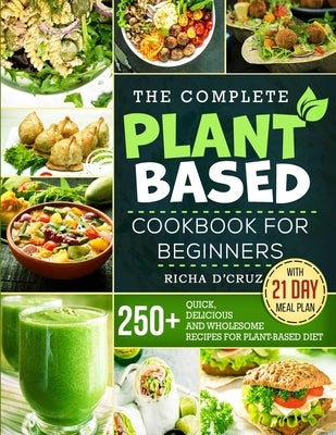 The Complete Plant-Based Cookbook for Beginners: 250+ Quick, Delicious and Wholesome Recipes with 21-Day Meal Plan for Plant-Based Diet by D'Cruz, Richa