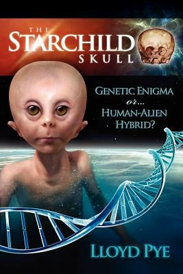 The Starchild Skull -- Genetic Enigma or Human-Alien Hybrid? by Pye, Lloyd