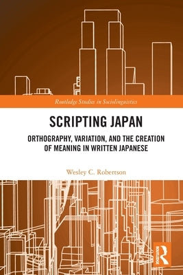 Scripting Japan: Orthography, Variation, and the Creation of Meaning in Written Japanese by Robertson, Wesley C.
