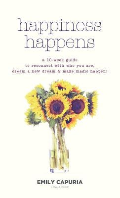 Happiness Happens: A 10-week guide to reconnect with who you are, dream a new dream & make magic happen! by Capuria, Emily