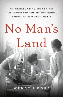 No Man's Land: The Trailblazing Women Who Ran Britain's Most Extraordinary Military Hospital During World War I by Moore, Wendy