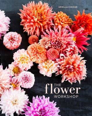 The Flower Workshop: Lessons in Arranging Blooms, Branches, Fruits, and Foraged Materials by Chezar, Ariella