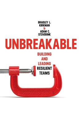 Unbreakable: Building and Leading Resilient Teams by Kirkman, Bradley L.