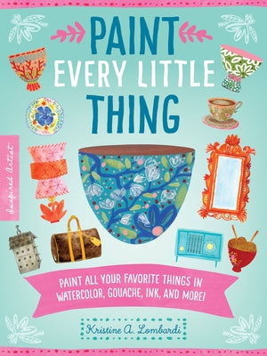 Paint Every Little Thing: Paint All Your Favorite Things in Watercolor, Gouache, Ink, and More! by Lombardi, Kristine A.