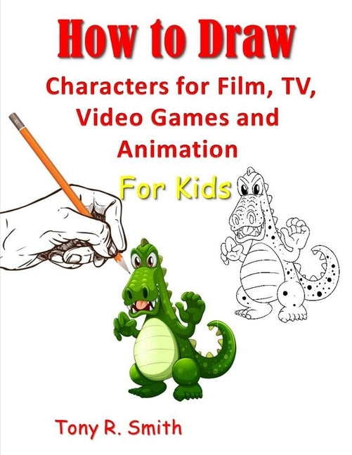 How to Draw Characters for Film: TV, Video Games and Animation for Kids: Step by Step Techniques by R. Smith, Tony