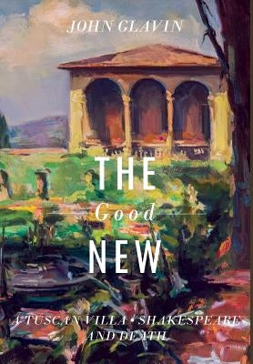 The Good New: A Tuscan Villa, Shakespeare, and Death by Glavin, John