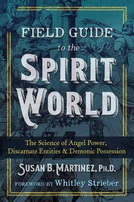 Field Guide to the Spirit World: The Science of Angel Power, Discarnate Entities, and Demonic Possession by Martinez, Susan B.