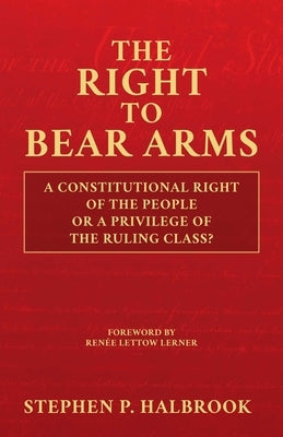 The Right to Bear Arms: A Constitutional Right of the People or a Privilege of the Ruling Class? by Halbrook, Stephen P.