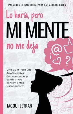 Lo haría, pero MI MENTE no me deja: Una guía para las adolescentes: : Cómo entender y controlar tus pensamientos y sentimientos by Letran, Jacqui