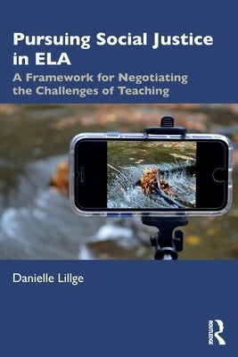 Pursuing Social Justice in Ela: A Framework for Negotiating the Challenges of Teaching by Lillge, Danielle