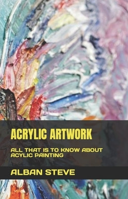Acrylic Artwork: All That Is to Know about Acylic Painting by Steve, Alban