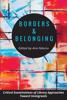 Borders and Belonging: Critical Examinations of Library Approaches toward Immigrants by Ndumu, Ana