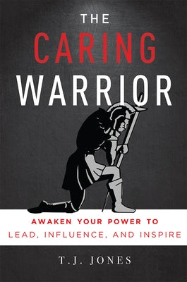 The Caring Warrior: Awaken Your Power to Lead, Influence, and Inspire by T. J. Jones