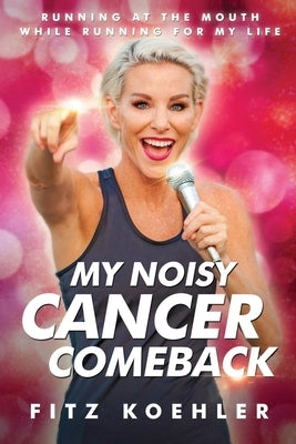 My Noisy Cancer Comeback: Running at the Mouth, While Running for My Life by Koehler, Fitz