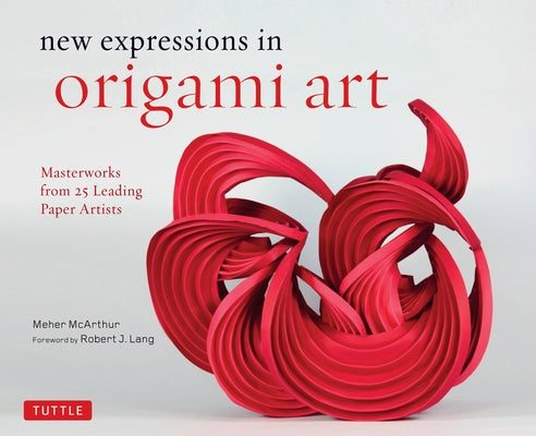 New Expressions in Origami Art: Masterworks from 25 Leading Paper Artists by McArthur, Meher