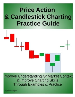 Price Action & Candlestick Charting Practice Guide: Improve Understanding Of Market Context & Improve Charting Skills Through Examples & Practice by Milgard, Simon
