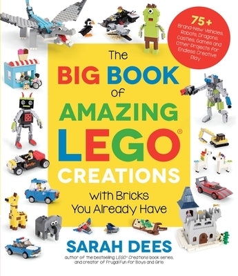 The Big Book of Amazing Lego Creations with Bricks You Already Have: 75+ Brand-New Vehicles, Robots, Dragons, Castles, Games and Other Projects for En by Dees, Sarah