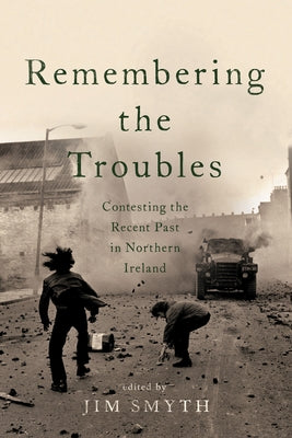 Remembering the Troubles: Contesting the Recent Past in Northern Ireland by Smyth, Jim