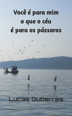 Você é para mim o que o céu é para os pássaros by Gutierres, Lucas