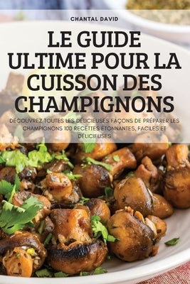 Le Guide Ultime Pour La Cuisson Des Champignons by Chantal David