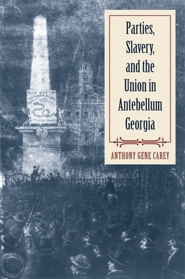 Parties, Slavery, and the Union in Antebellum Georgia by Carey, Anthony Gene