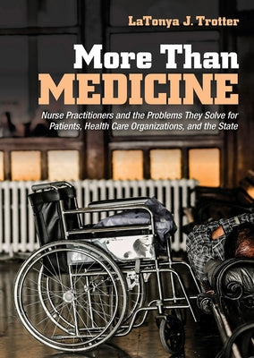 More Than Medicine: Nurse Practitioners and the Problems They Solve for Patients, Health Care Organizations, and the State by Trotter, Latonya J.
