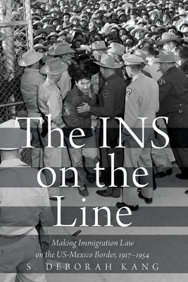 The Ins on the Line: Making Immigration Law on the Us-Mexico Border, 1917-1954 by Kang, S. Deborah