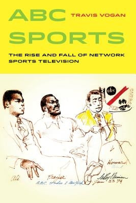 ABC Sports: The Rise and Fall of Network Sports Television Volume 4 by Vogan, Travis