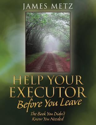 Help Your Executor Before You Leave: The Book You Didn't Know You Needed by Metz, James