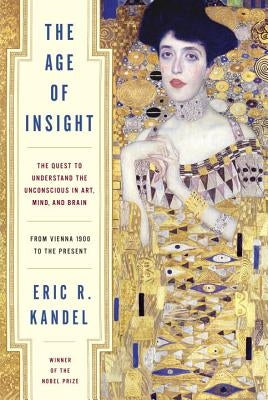 The Age of Insight: The Quest to Understand the Unconscious in Art, Mind, and Brain, from Vienna 1900 to the Present by Kandel, Eric