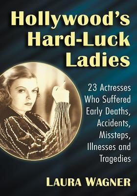 Hollywood's Hard-Luck Ladies: 23 Actresses Who Suffered Early Deaths, Accidents, Missteps, Illnesses and Tragedies by Wagner, Laura