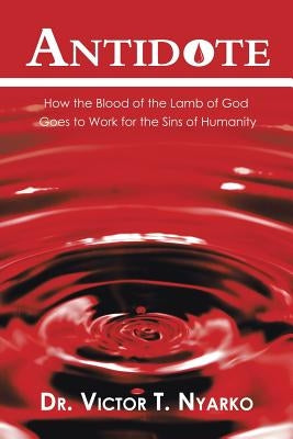 Antidote: How the Blood of the Lamb of God Goes to Work for the Sins of Humanity by Nyarko, Victor T.