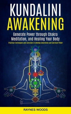 Kundalini Awakening: Generate Power Through Chakra Meditation, and Healing Your Body (Practical Techniques and Exercises to Develop Awarene by Woods, Raynes