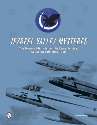 Jezreel Valley Mysteres: The Mystere Iva in Israeli Air Force Service, Squadron 109, 1956-1968 by Aloni, Shlomo
