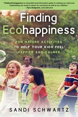 Finding Ecohappiness: Fun Nature Activities to Help Your Kids Feel Happier and Calmer by Schwartz, Sandi