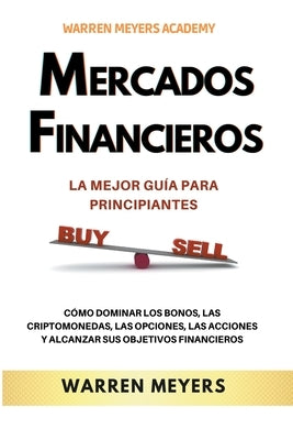 Mercados Financieros la Mejor Guía Para Principiantes Cómo Dominar los Bonos, las Criptomonedas, las Opciones, las Acciones y Alcanzar sus Objetivos F by Meyers, Warren