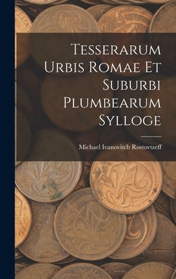 Tesserarum Urbis Romae Et Suburbi Plumbearum Sylloge by Rostovtzeff, Michael Ivanovitch