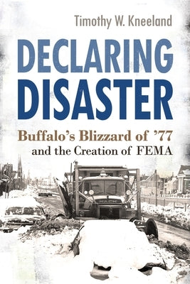 Declaring Disaster: Buffalo's Blizzard of '77 and the Creation of Fema by Kneeland, Timothy W.