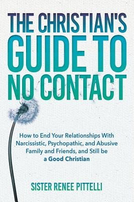 The Christian's Guide to No Contact: How to End Your Relationships With Narcissistic, Psychopathic, and Abusive Family and Friends, and Still be a Goo by Pittelli, Sister Renee