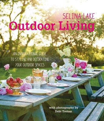 Selina Lake Outdoor Living: An Inspirational Guide to Styling and Decorating Your Outdoor Spaces by Lake, Selina