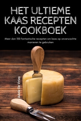 Het Ultieme Kaas Recepten Kookboek by Adele de Vries