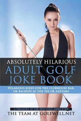 Absolutely Hilarious Adult Golf Joke Book: A Treasury Hilarious Jokes On The Course, Clubhouse Bar, Or Tee Box Or Basically Anywhere. by The Team, At Golfwell Net