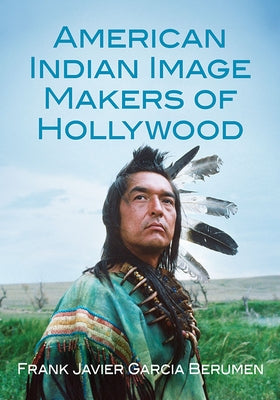 American Indian Image Makers of Hollywood by Berumen, Frank Javier Garcia